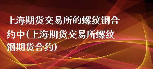 上海期货交易所的螺纹钢合约中(上海期货交易所螺纹钢期货合约)_https://www.zghnxxa.com_内盘期货_第1张
