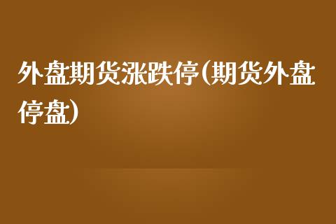 外盘期货涨跌停(期货外盘停盘)_https://www.zghnxxa.com_国际期货_第1张