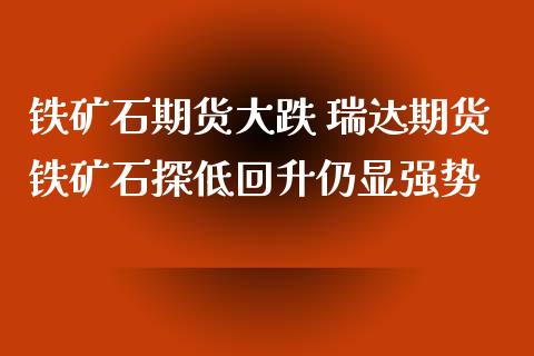 铁矿石期货大跌 瑞达期货铁矿石探低回升仍显强势_https://www.zghnxxa.com_期货直播室_第1张