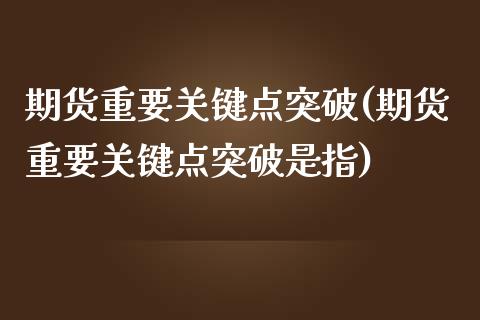期货重要关键点突破(期货重要关键点突破是指)_https://www.zghnxxa.com_内盘期货_第1张