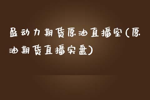 盈动力期货原油直播室(原油期货直播实盘)_https://www.zghnxxa.com_期货直播室_第1张