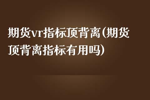 期货vr指标顶背离(期货顶背离指标有用吗)_https://www.zghnxxa.com_期货直播室_第1张