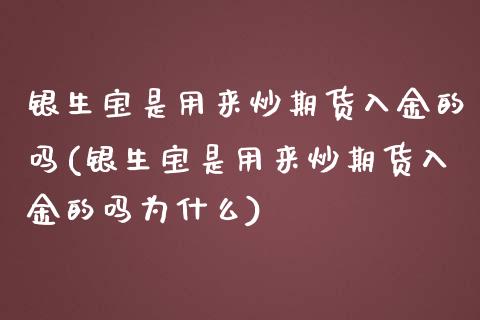 银生宝是用来炒期货入金的吗(银生宝是用来炒期货入金的吗为什么)_https://www.zghnxxa.com_期货直播室_第1张