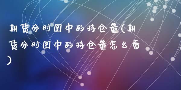 期货分时图中的持仓量(期货分时图中的持仓量怎么看)_国际期货_第1张_期货直播室 期货分时图中的持仓量(期货分时图中的持仓量怎么看)_https://www.zghnxxa.com_国际期货_第1张