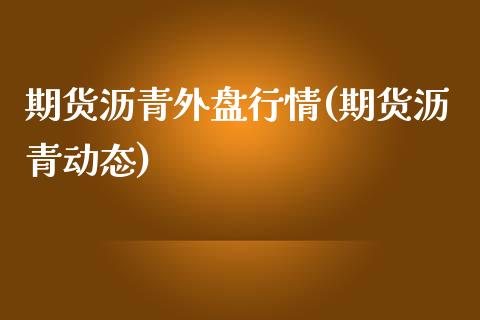 期货沥青外盘行情(期货沥青动态)_https://www.zghnxxa.com_国际期货_第1张