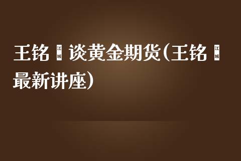 王铭鑫谈黄金期货(王铭鑫最新讲座)_https://www.zghnxxa.com_期货直播室_第1张