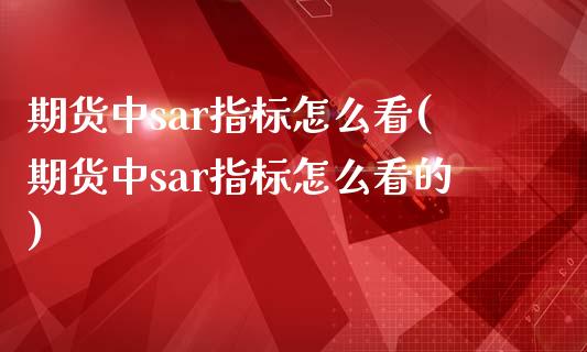期货中sar指标怎么看(期货中sar指标怎么看的)_https://www.zghnxxa.com_期货直播室_第1张