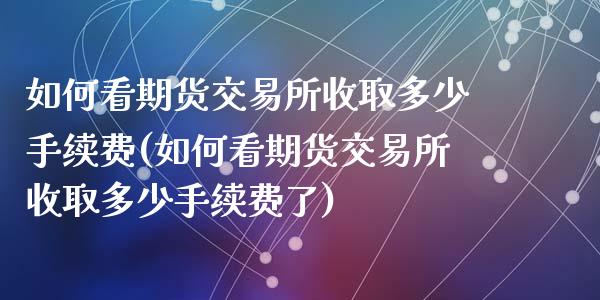如何看期货交易所收取多少手续费(如何看期货交易所收取多少手续费了)_https://www.zghnxxa.com_期货直播室_第1张