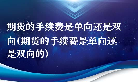 期货的手续费是单向还是双向(期货的手续费是单向还是双向的)_https://www.zghnxxa.com_国际期货_第1张
