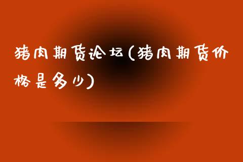 猪肉期货论坛(猪肉期货价格是多少)_https://www.zghnxxa.com_黄金期货_第1张