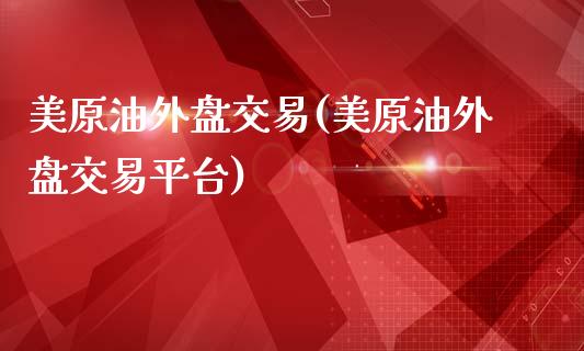 美原油外盘交易(美原油外盘交易平台)_https://www.zghnxxa.com_内盘期货_第1张