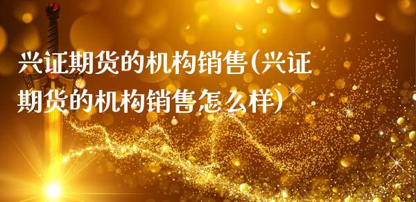 兴证期货的机构销售(兴证期货的机构销售怎么样)_https://www.zghnxxa.com_内盘期货_第1张