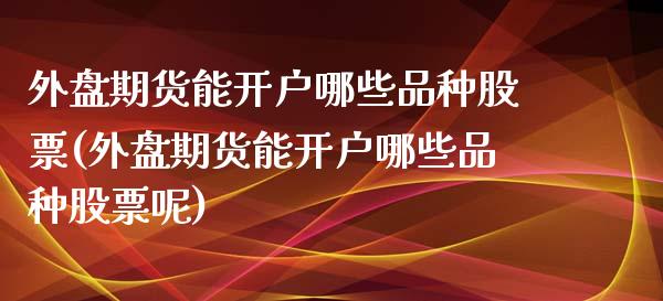 外盘期货能开户哪些品种股票(外盘期货能开户哪些品种股票呢)_https://www.zghnxxa.com_期货直播室_第1张