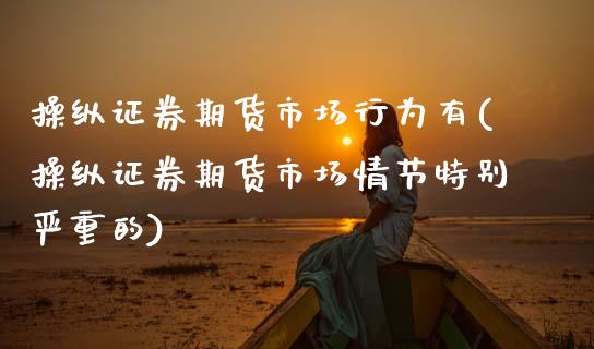 操纵证券期货市场行为有(操纵证券期货市场情节特别严重的)_https://www.zghnxxa.com_期货直播室_第1张