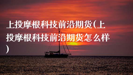 上投摩根科技前沿期货(上投摩根科技前沿期货怎么样)_https://www.zghnxxa.com_国际期货_第1张