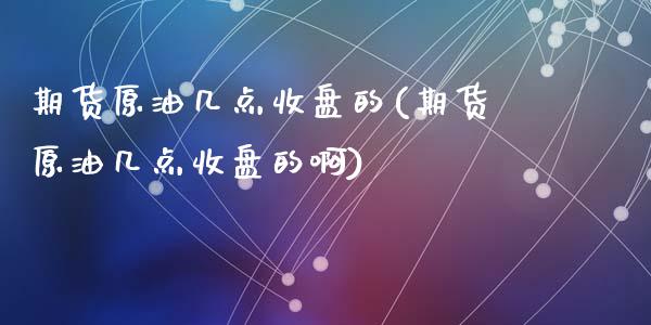 期货原油几点收盘的(期货原油几点收盘的啊)_https://www.zghnxxa.com_内盘期货_第1张