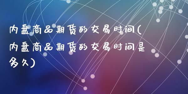 内盘商品期货的交易时间(内盘商品期货的交易时间是多久)_https://www.zghnxxa.com_国际期货_第1张