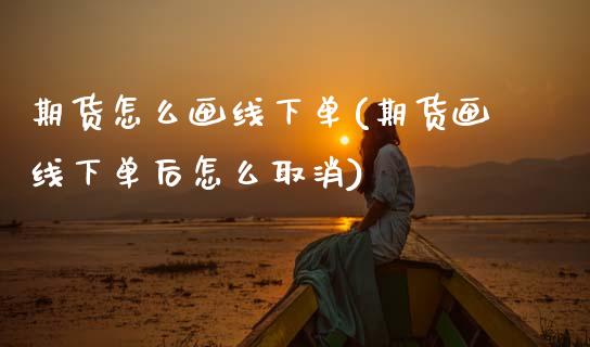 期货怎么画线下单(期货画线下单后怎么取消)_内盘期货_第1张_期货直播室 期货怎么画线下单(期货画线下单后怎么取消)_https://www.zghnxxa.com_内盘期货_第1张