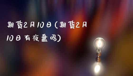 期货2月10日(期货2月10日有夜盘吗)_https://www.zghnxxa.com_内盘期货_第1张