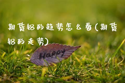 期货铝的趋势怎么看(期货铝的走势)_黄金期货_第1张_期货直播室 期货铝的趋势怎么看(期货铝的走势)_https://www.zghnxxa.com_黄金期货_第1张