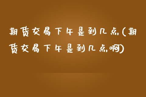 期货交易下午是到几点(期货交易下午是到几点啊)_期货直播室_第1张_期货直播室 期货交易下午是到几点(期货交易下午是到几点啊)_https://www.zghnxxa.com_期货直播室_第1张