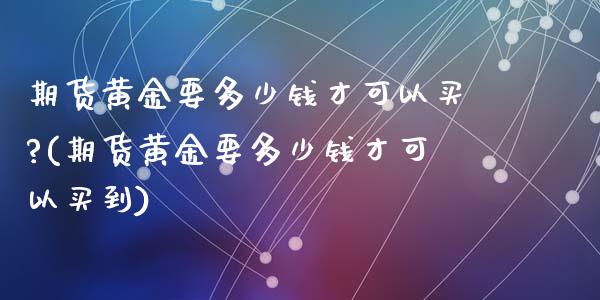 期货黄金要多少钱才可以买?(期货黄金要多少钱才可以买到)_https://www.zghnxxa.com_国际期货_第1张