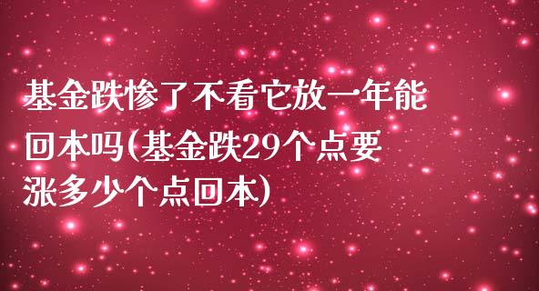 基金跌惨了不看它放一年能回本吗(基金跌29个点要涨多少个点回本)_https://www.zghnxxa.com_期货直播室_第1张