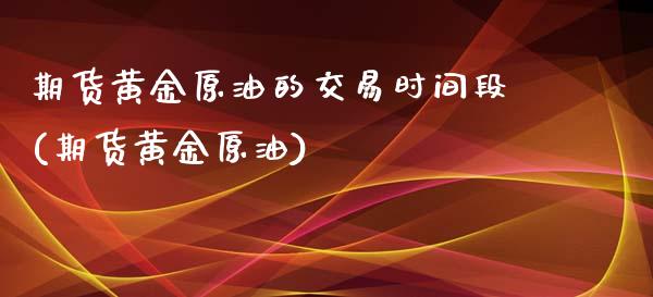 期货黄金原油的交易时间段(期货黄金原油)_https://www.zghnxxa.com_内盘期货_第1张