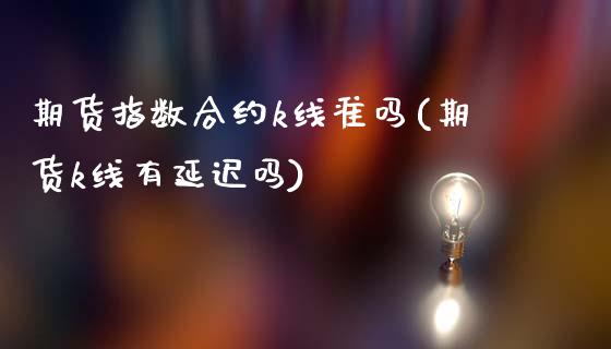 期货指数合约k线准吗(期货k线有延迟吗)_https://www.zghnxxa.com_期货直播室_第1张