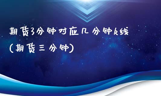 期货3分钟对应几分钟k线(期货三分钟)_https://www.zghnxxa.com_国际期货_第1张