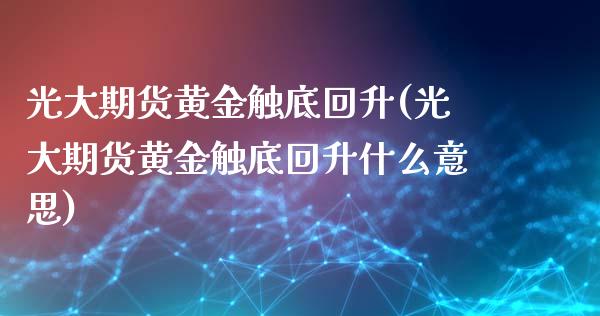 光大期货黄金触底回升(光大期货黄金触底回升什么意思)_https://www.zghnxxa.com_期货直播室_第1张