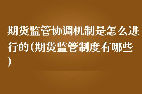 期货监管协调机制是怎么进行的(期货监管制度有哪些)_https://www.zghnxxa.com_期货直播室_第1张