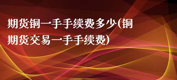 期货铜一手手续费多少(铜期货交易一手手续费)_https://www.zghnxxa.com_国际期货_第1张