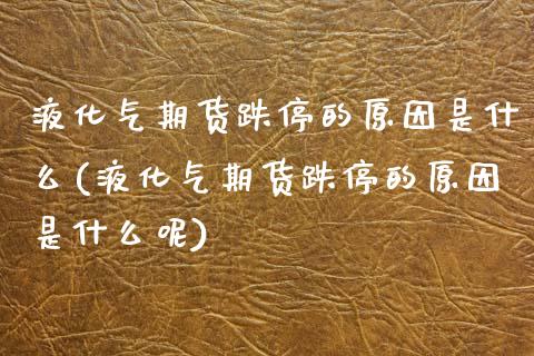 液化气期货跌停的原因是什么(液化气期货跌停的原因是什么呢)_期货直播室_第1张_期货直播室 液化气期货跌停的原因是什么(液化气期货跌停的原因是什么呢)_https://www.zghnxxa.com_期货直播室_第1张