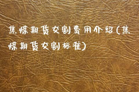 焦煤期货交割费用介绍(焦煤期货交割标准)_期货直播室_第1张_期货直播室 焦煤期货交割费用介绍(焦煤期货交割标准)_https://www.zghnxxa.com_期货直播室_第1张