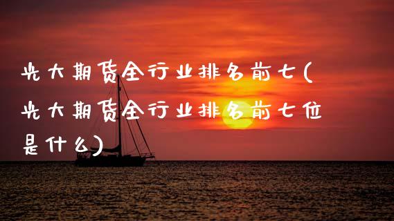光大期货全行业排名前七(光大期货全行业排名前七位是什么)_https://www.zghnxxa.com_内盘期货_第1张