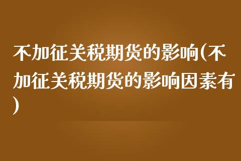 不加征关税期货的影响(不加征关税期货的影响因素有)_期货直播室_第1张_期货直播室 不加征关税期货的影响(不加征关税期货的影响因素有)_https://www.zghnxxa.com_期货直播室_第1张