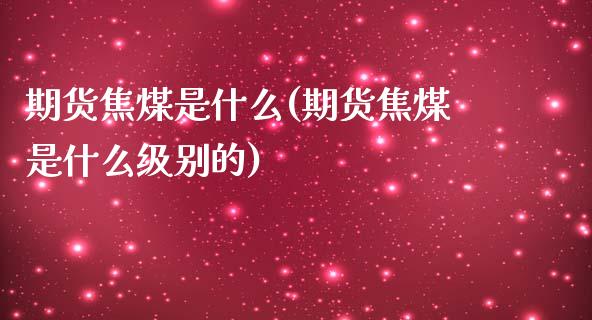 期货焦煤是什么(期货焦煤是什么级别的)_国际期货_第1张_期货直播室 期货焦煤是什么(期货焦煤是什么级别的)_https://www.zghnxxa.com_国际期货_第1张